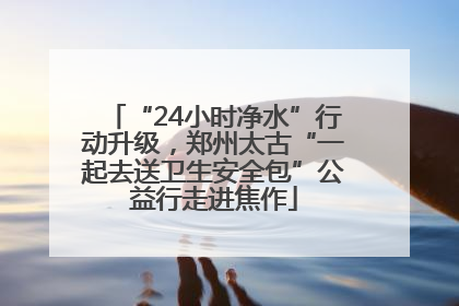 “24小时净水”行动升级，郑州太古“一起去送卫生安全包”公益行走进焦作