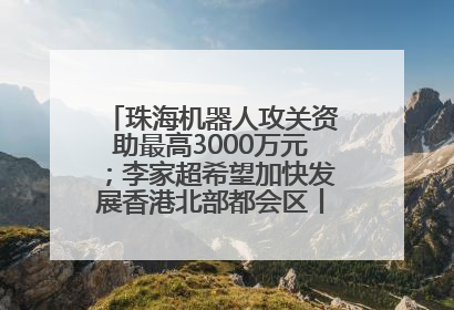 珠海机器人攻关资助最高3000万元；李家超希望加快发展香港北部都会区丨大湾区财经早参