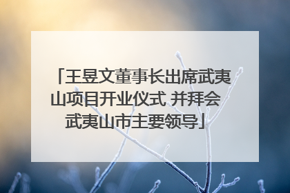 王昱文董事长出席武夷山项目开业仪式 并拜会武夷山市主要领导