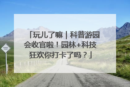 玩儿了嘛｜科普游园会收官啦！园林+科技狂欢你打卡了吗？