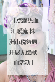 点滴热血汇暖流 株洲市税务局开展无偿献血活动