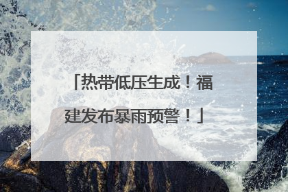热带低压生成！福建发布暴雨预警！