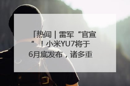 热闻｜雷军“官宣”！小米YU7将于6月底发布，诸多重磅新品一起发布！唯独价格“卖关子”