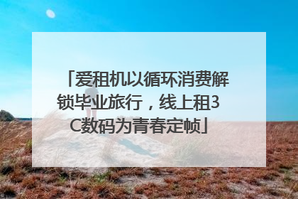 爱租机以循环消费解锁毕业旅行，线上租3C数码为青春定帧