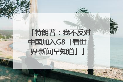 特朗普：我不反对中国加入G8「看世界·新闻早知道」