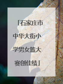 石家庄市中华大街小学男女篮大赛创佳绩