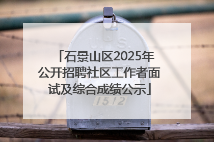石景山区2025年公开招聘社区工作者面试及综合成绩公示