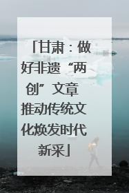 甘肃：做好非遗“两创”文章 推动传统文化焕发时代新采