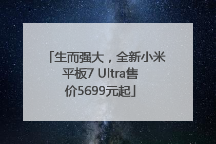 生而强大，全新小米平板7 Ultra售价5699元起
