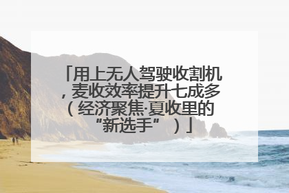 用上无人驾驶收割机，麦收效率提升七成多（经济聚焦·夏收里的“新选手”）