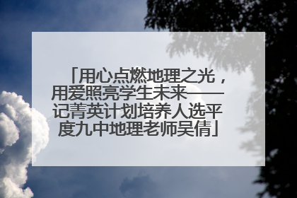用心点燃地理之光，用爱照亮学生未来——记菁英计划培养人选平度九中地理老师吴倩