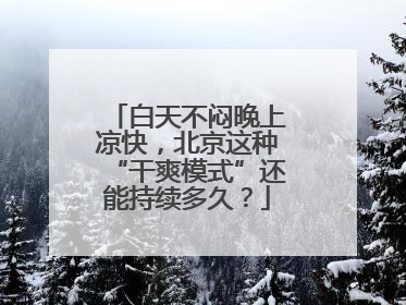 白天不闷晚上凉快，北京这种“干爽模式”还能持续多久？