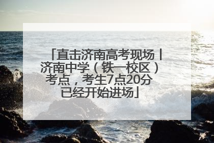 直击济南高考现场丨济南中学（铁一校区）考点，考生7点20分已经开始进场
