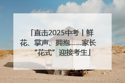 直击2025中考丨鲜花、掌声、拥抱……家长“花式”迎接考生