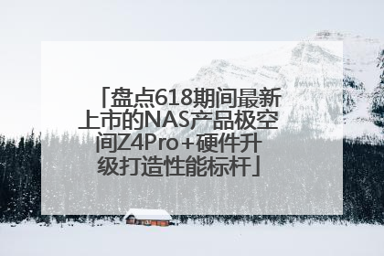 盘点618期间最新上市的NAS产品极空间Z4Pro+硬件升级打造性能标杆