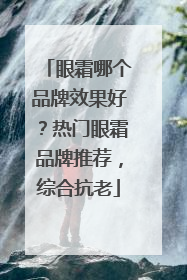 眼霜哪个品牌效果好？热门眼霜品牌推荐，综合抗老