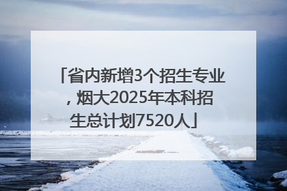 省内新增3个招生专业，烟大2025年本科招生总计划7520人