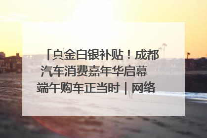 真金白银补贴！成都汽车消费嘉年华启幕 端午购车正当时｜网络中国节·端午