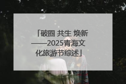 破圈 共生 焕新——2025青海文化旅游节综述