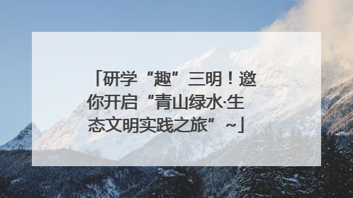 研学“趣”三明！邀你开启“青山绿水·生态文明实践之旅”~
