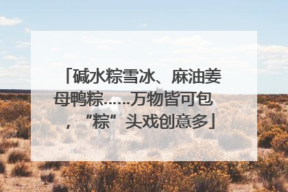 碱水粽雪冰、麻油姜母鸭粽……万物皆可包，“粽”头戏创意多