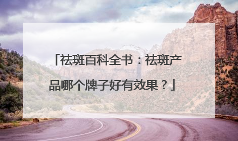 祛斑百科全书：祛斑产品哪个牌子好有效果？
