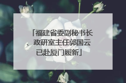 福建省委副秘书长、政研室主任郭国云已赴厦门履新