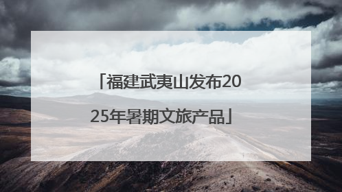 福建武夷山发布2025年暑期文旅产品