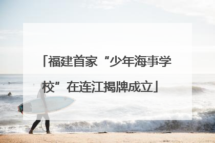 福建首家“少年海事学校”在连江揭牌成立