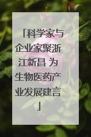 科学家与企业家聚浙江新昌 为生物医药产业发展建言
