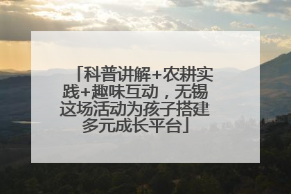 科普讲解+农耕实践+趣味互动，无锡这场活动为孩子搭建多元成长平台