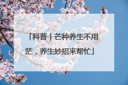 科普｜芒种养生不用茫，养生妙招来帮忙