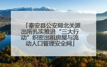 秦安县公安局北关派出所扎实推进“三大行动”织密出租房屋与流动人口管理安全网