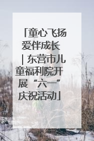 童心飞扬 爱伴成长｜东营市儿童福利院开展“六一”庆祝活动