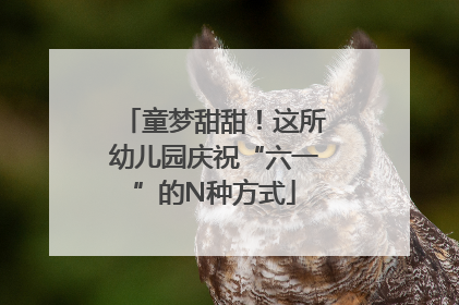 童梦甜甜！这所幼儿园庆祝“六一”的N种方式