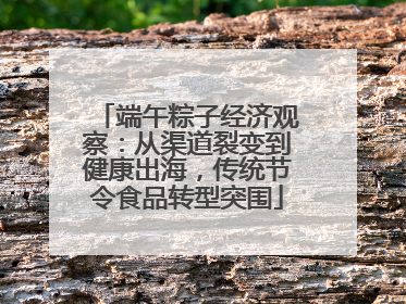 端午粽子经济观察：从渠道裂变到健康出海，传统节令食品转型突围