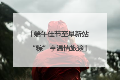 端午佳节至阜新站“粽”享温情旅途