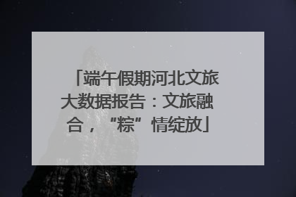 端午假期河北文旅大数据报告：文旅融合，“粽”情绽放