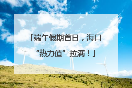 端午假期首日，海口“热力值”拉满！