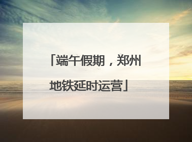 端午假期，郑州地铁延时运营