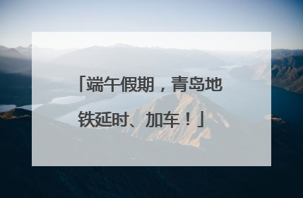端午假期，青岛地铁延时、加车！