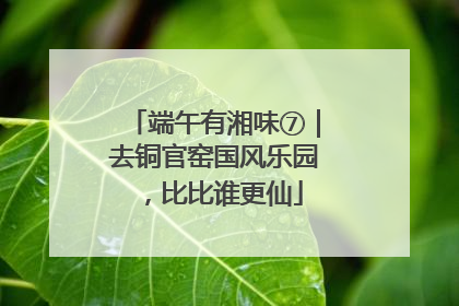 端午有湘味⑦｜去铜官窑国风乐园，比比谁更仙