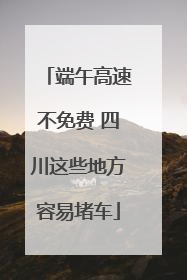 端午高速不免费 四川这些地方容易堵车