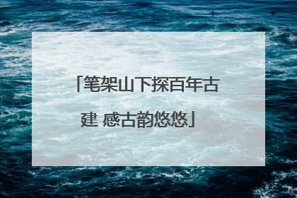 笔架山下探百年古建 感古韵悠悠