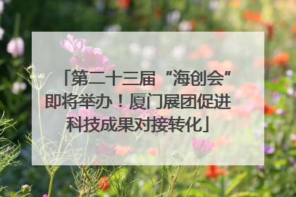 第二十三届“海创会”即将举办！厦门展团促进科技成果对接转化
