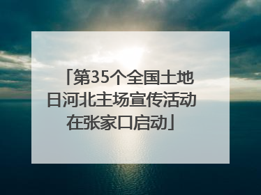 第35个全国土地日河北主场宣传活动在张家口启动