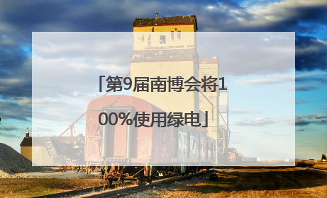 第9届南博会将100%使用绿电