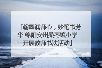 翰墨润师心，妙笔书芳华 绵阳安州桑枣镇小学开展教师书法活动