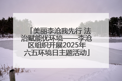 美丽李沧我先行 法治赋能优环境——李沧区组织开展2025年六五环境日主题活动