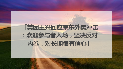 美团王兴回应京东外卖冲击：欢迎参与者入场，坚决反对内卷，对长期很有信心